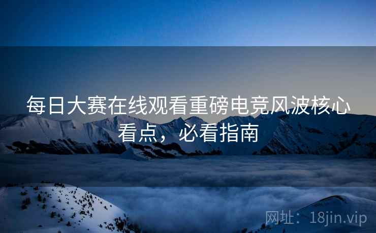 每日大赛在线观看重磅电竞风波核心看点,必看指南