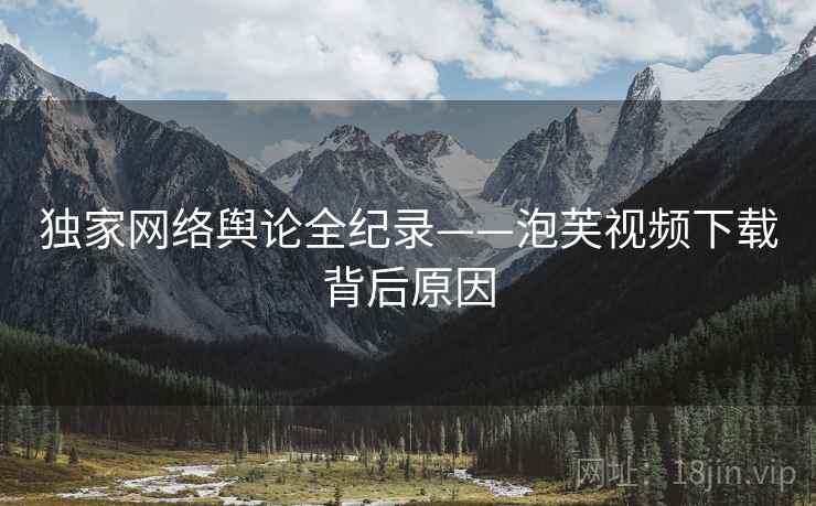 独家网络舆论全纪录——泡芙视频下载背后原因