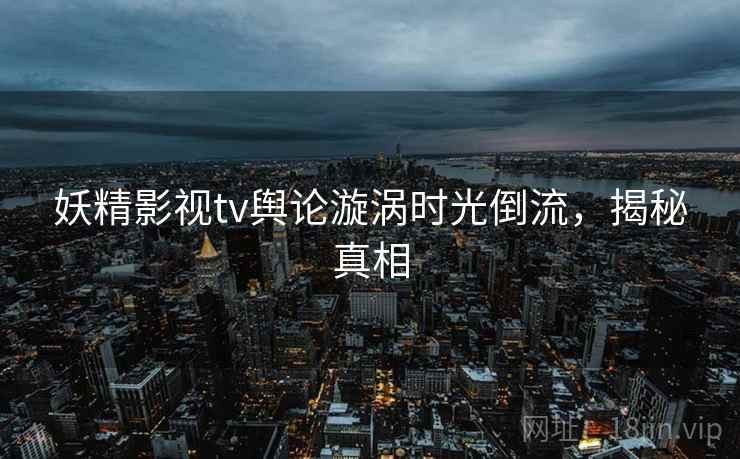 妖精影视tv舆论漩涡时光倒流，揭秘真相