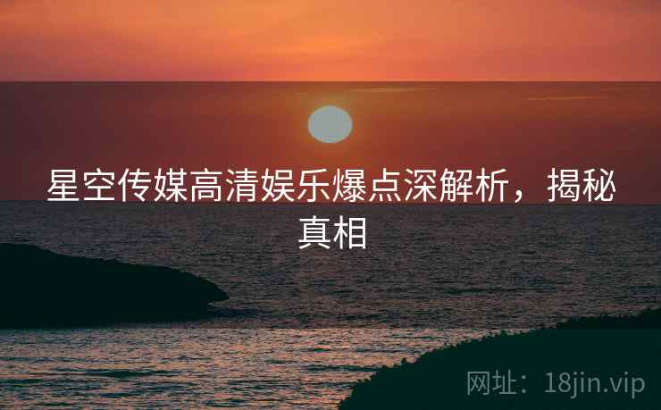 星空传媒高清娱乐爆点深解析，揭秘真相