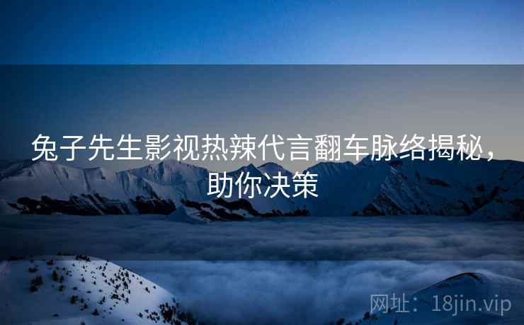 兔子先生影视热辣代言翻车脉络揭秘，助你决策