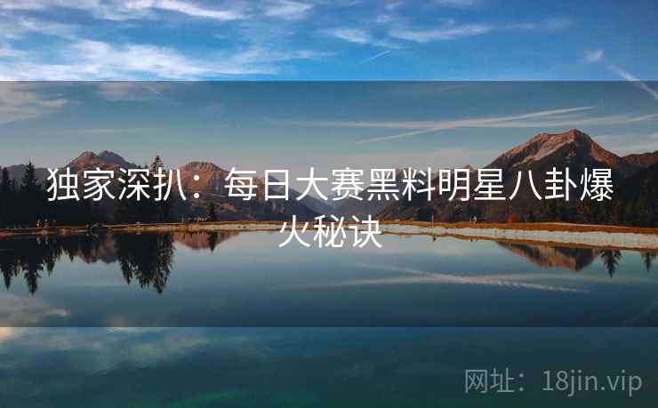 独家深扒：每日大赛黑料明星八卦爆火秘诀
