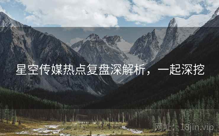 星空传媒热点复盘深解析，一起深挖