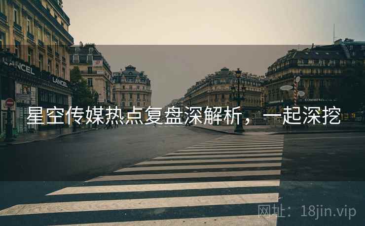 星空传媒热点复盘深解析，一起深挖