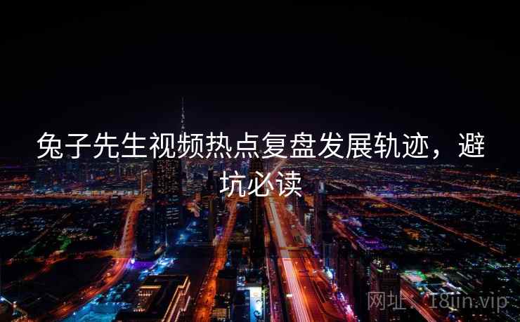 兔子先生视频热点复盘发展轨迹，避坑必读