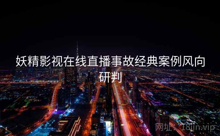 妖精影视在线直播事故经典案例风向研判