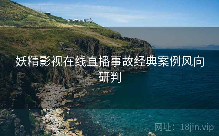 妖精影视在线直播事故经典案例风向研判