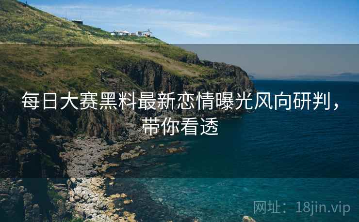 每日大赛黑料最新恋情曝光风向研判，带你看透