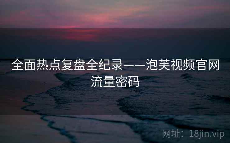 全面热点复盘全纪录——泡芙视频官网流量密码