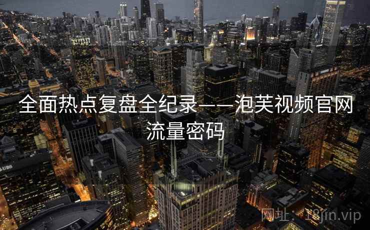 全面热点复盘全纪录——泡芙视频官网流量密码