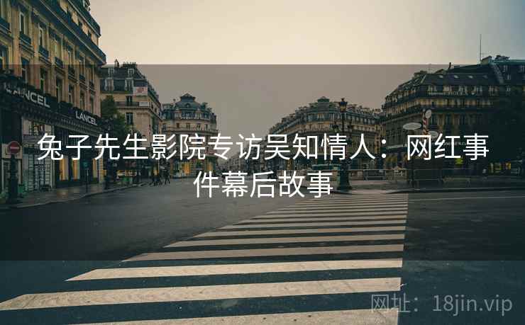 兔子先生影院专访吴知情人：网红事件幕后故事