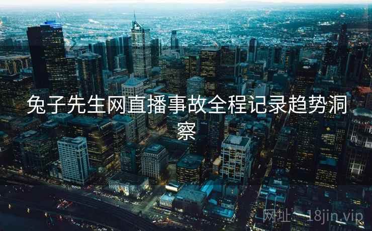 兔子先生网直播事故全程记录趋势洞察