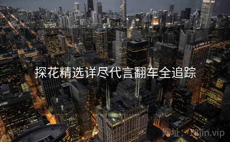 探花精选详尽代言翻车全追踪