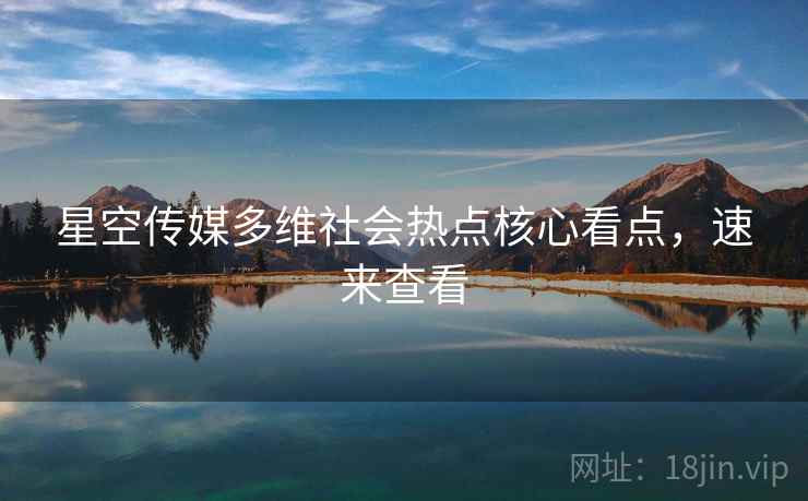 星空传媒多维社会热点核心看点，速来查看