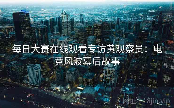 每日大赛在线观看专访黄观察员：电竞风波幕后故事