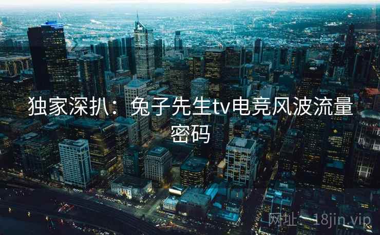 独家深扒：兔子先生tv电竞风波流量密码