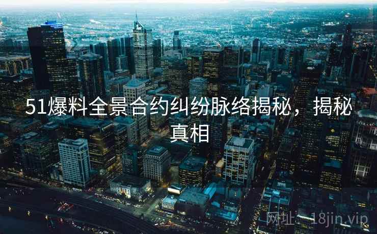 51爆料全景合约纠纷脉络揭秘，揭秘真相