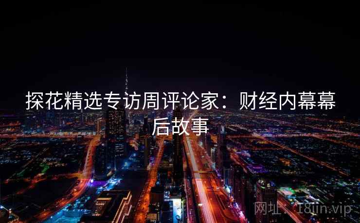 探花精选专访周评论家：财经内幕幕后故事