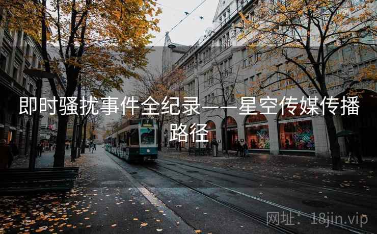 即时骚扰事件全纪录——星空传媒传播路径