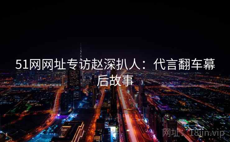 51网网址专访赵深扒人：代言翻车幕后故事