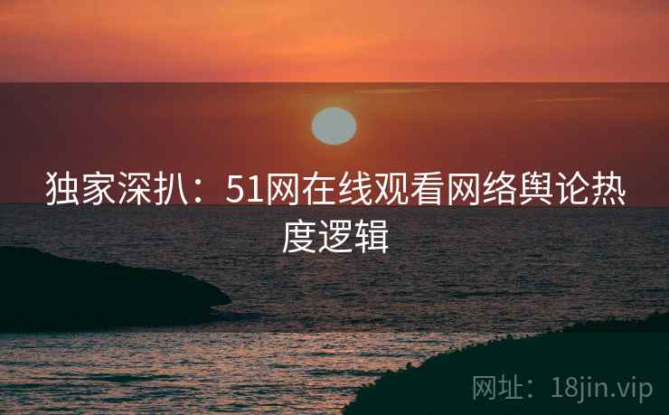 独家深扒：51网在线观看网络舆论热度逻辑