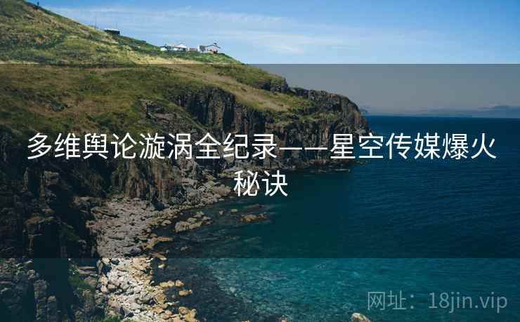 多维舆论漩涡全纪录——星空传媒爆火秘诀