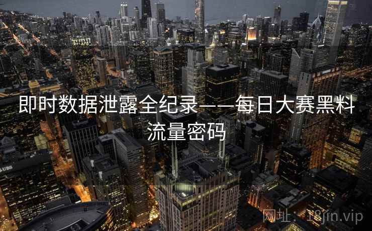 即时数据泄露全纪录——每日大赛黑料流量密码