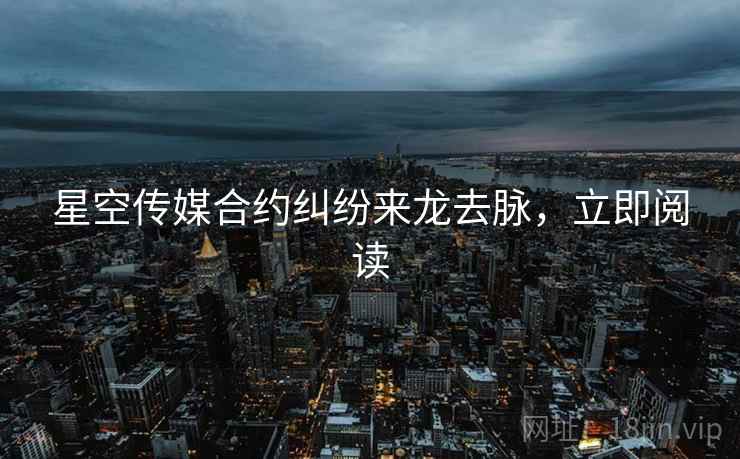 星空传媒合约纠纷来龙去脉，立即阅读