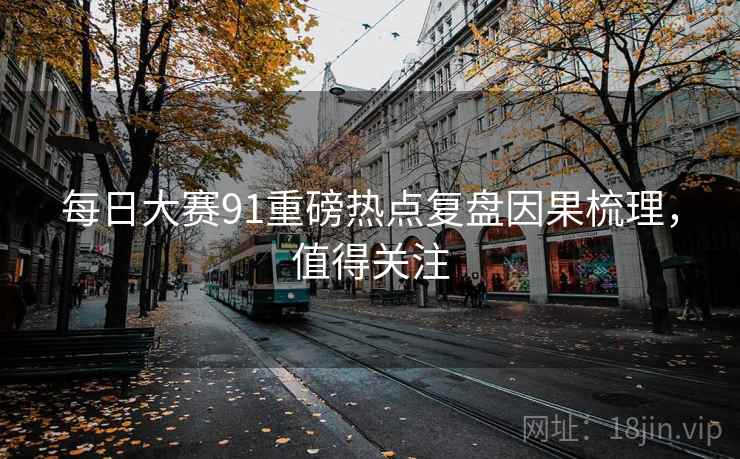每日大赛91重磅热点复盘因果梳理，值得关注