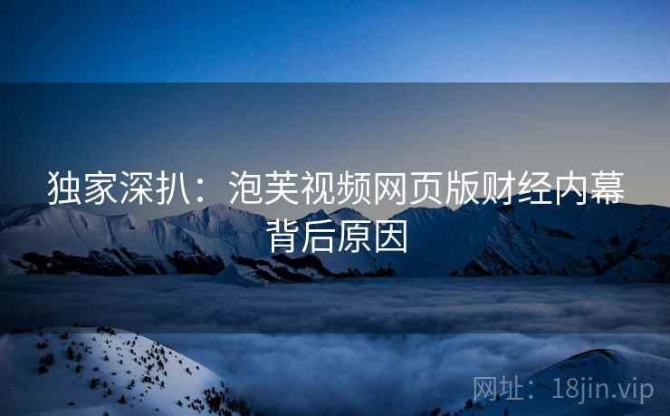 独家深扒：泡芙视频网页版财经内幕背后原因