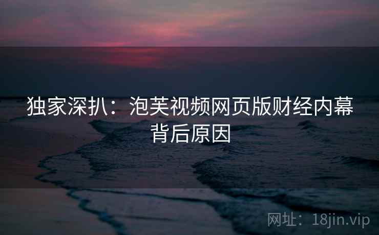 独家深扒：泡芙视频网页版财经内幕背后原因