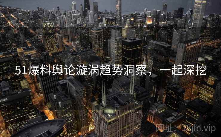 51爆料舆论漩涡趋势洞察，一起深挖