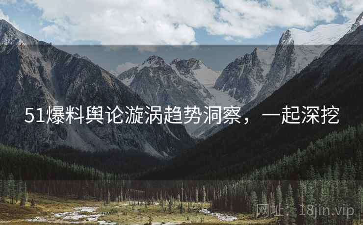 51爆料舆论漩涡趋势洞察，一起深挖
