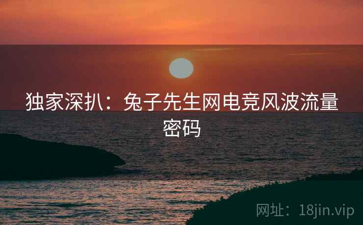 独家深扒：兔子先生网电竞风波流量密码