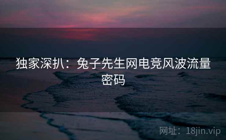 独家深扒：兔子先生网电竞风波流量密码