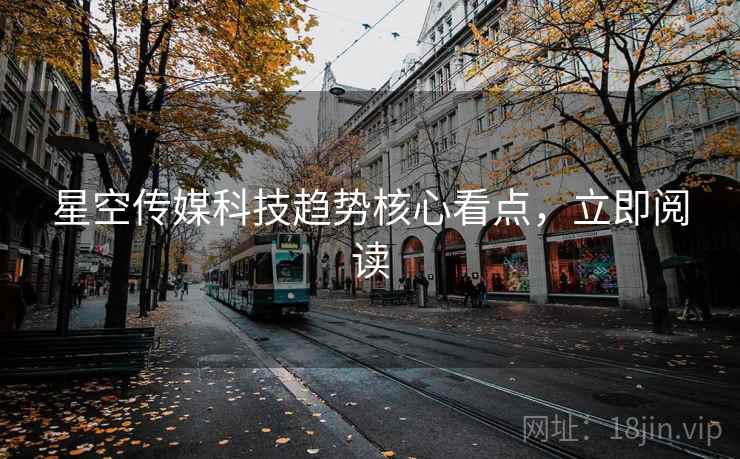 星空传媒科技趋势核心看点，立即阅读