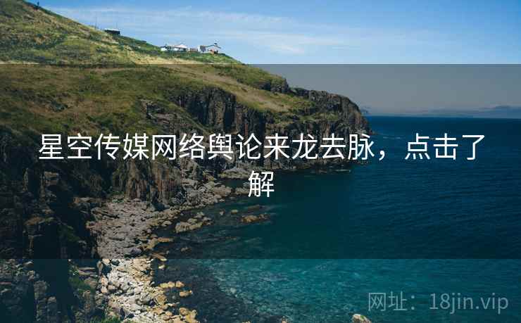 星空传媒网络舆论来龙去脉，点击了解