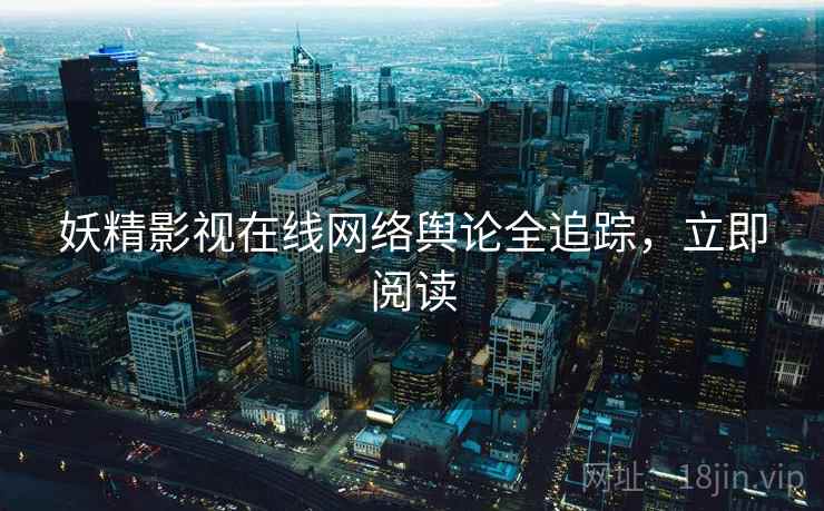 妖精影视在线网络舆论全追踪，立即阅读