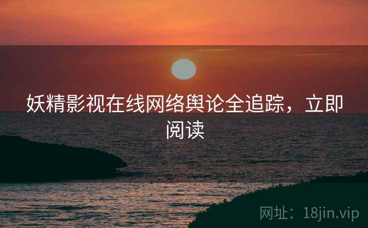 妖精影视在线网络舆论全追踪，立即阅读