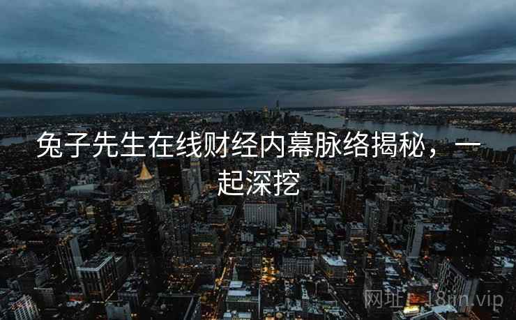 兔子先生在线财经内幕脉络揭秘，一起深挖
