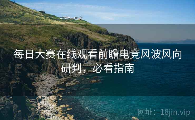 每日大赛在线观看前瞻电竞风波风向研判，必看指南