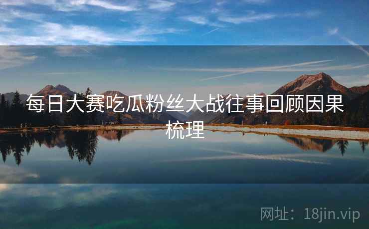 每日大赛吃瓜粉丝大战往事回顾因果梳理