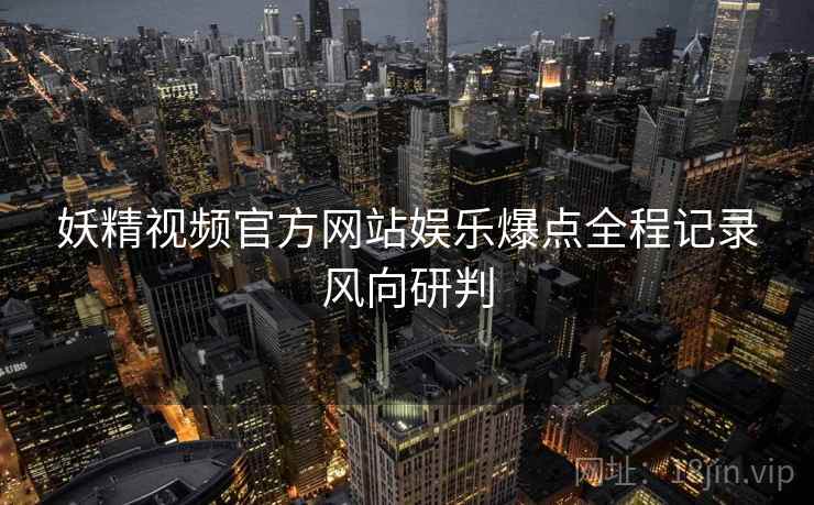 妖精视频官方网站娱乐爆点全程记录风向研判