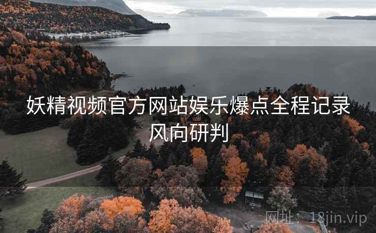 妖精视频官方网站娱乐爆点全程记录风向研判