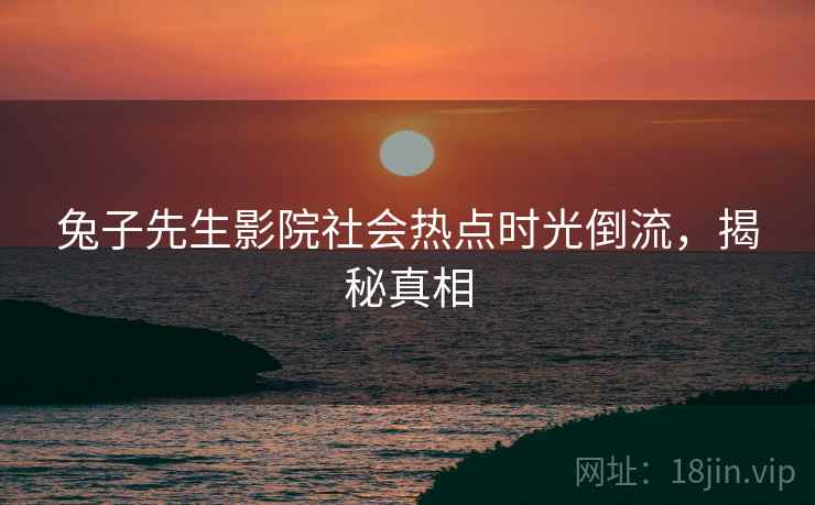 兔子先生影院社会热点时光倒流，揭秘真相