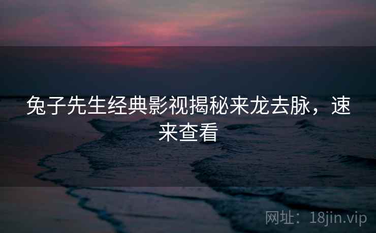兔子先生经典影视揭秘来龙去脉，速来查看