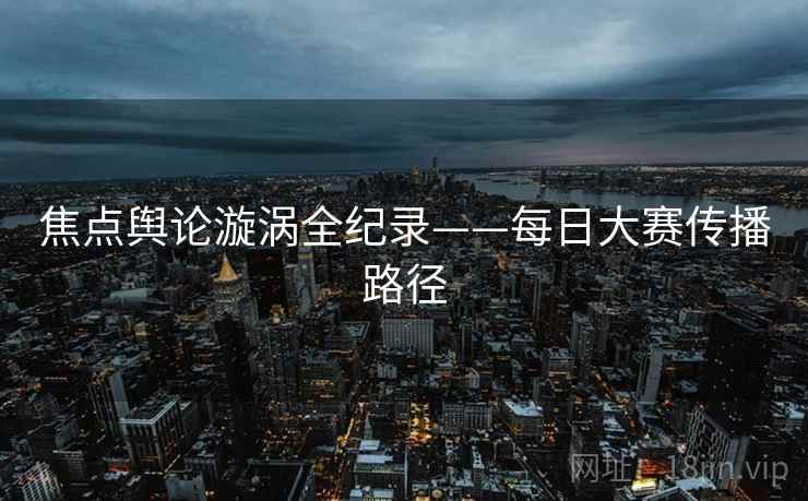 焦点舆论漩涡全纪录——每日大赛传播路径