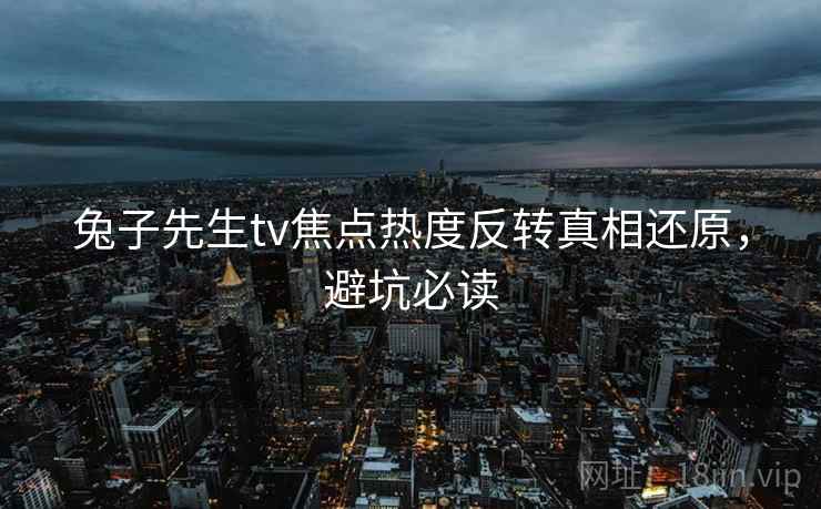 兔子先生tv焦点热度反转真相还原，避坑必读
