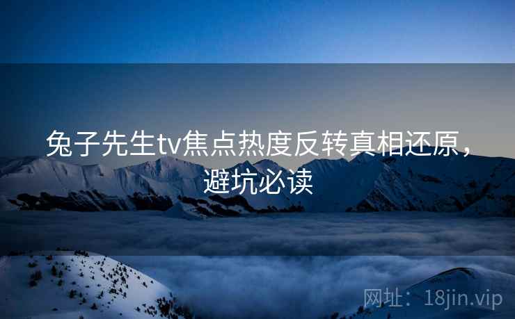 兔子先生tv焦点热度反转真相还原，避坑必读