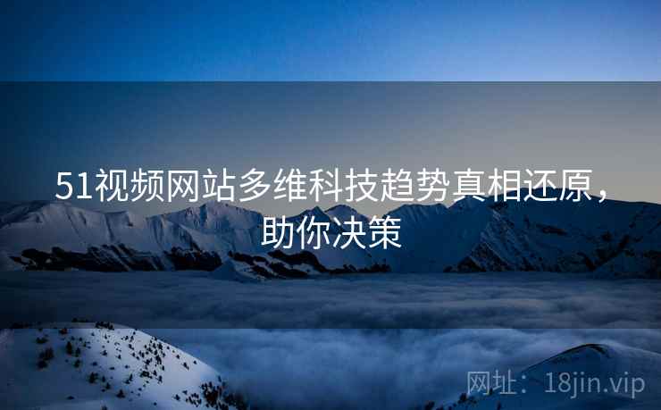 51视频网站多维科技趋势真相还原，助你决策